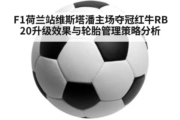 F1荷兰站维斯塔潘主场夺冠红牛RB20升级效果与轮胎管理策略分析 - hth