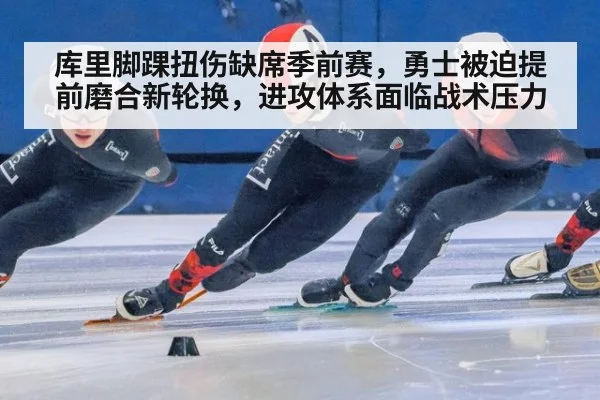 库里脚踝扭伤缺席季前赛，勇士被迫提前磨合新轮换，进攻体系面临战术压力 - hth