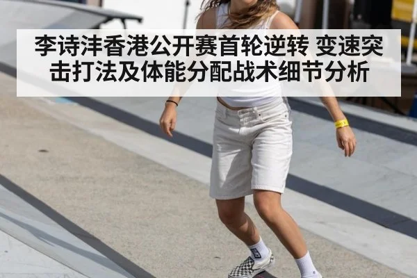 李诗沣香港公开赛首轮逆转 变速突击打法及体能分配战术细节分析 - hth