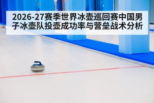 2026-27赛季世界冰壶巡回赛中国男子冰壶队投壶成功率与营垒战术分析