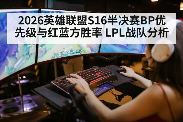 2026英雄联盟S16半决赛BP优先级与红蓝方胜率 LPL战队分析